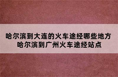 哈尔滨到大连的火车途经哪些地方 哈尔滨到广州火车途经站点